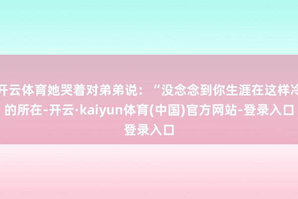 开云体育她哭着对弟弟说：“没念念到你生涯在这样冷的所在-开云·kaiyun体育(中国)官方网站-登录入口