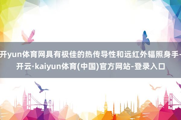 开yun体育网具有极佳的热传导性和远红外辐照身手-开云·kaiyun体育(中国)官方网站-登录入口