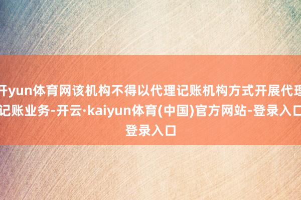 开yun体育网该机构不得以代理记账机构方式开展代理记账业务-开云·kaiyun体育(中国)官方网站-登录入口