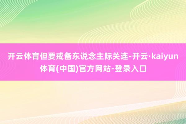 开云体育但要戒备东说念主际关连-开云·kaiyun体育(中国)官方网站-登录入口