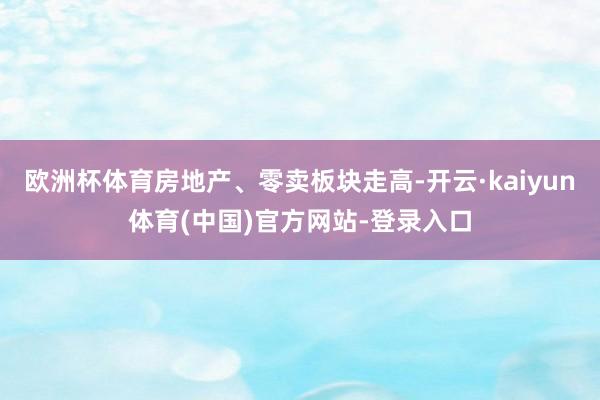 欧洲杯体育房地产、零卖板块走高-开云·kaiyun体育(中国)官方网站-登录入口