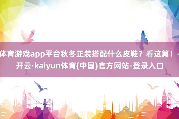 体育游戏app平台秋冬正装搭配什么皮鞋？看这篇！-开云·kaiyun体育(中国)官方网站-登录入口