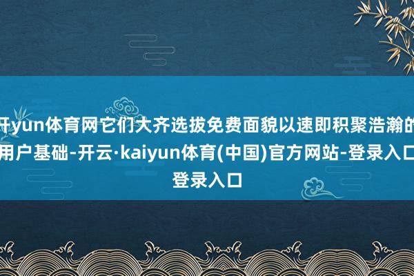 开yun体育网它们大齐选拔免费面貌以速即积聚浩瀚的用户基础-开云·kaiyun体育(中国)官方网站-登录入口