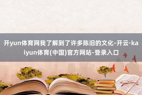 开yun体育网我了解到了许多陈旧的文化-开云·kaiyun体育(中国)官方网站-登录入口