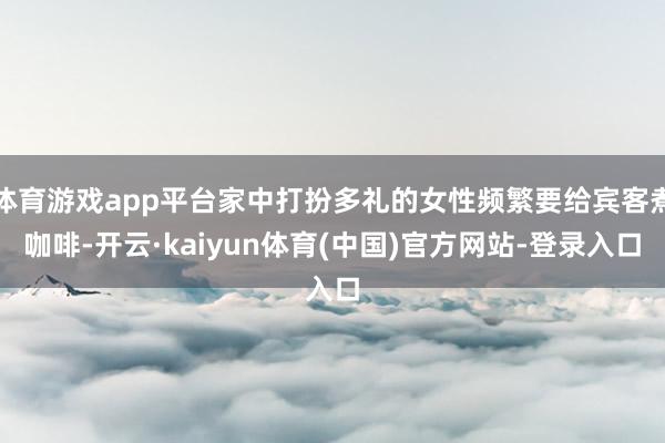 体育游戏app平台家中打扮多礼的女性频繁要给宾客煮咖啡-开云·kaiyun体育(中国)官方网站-登录入口