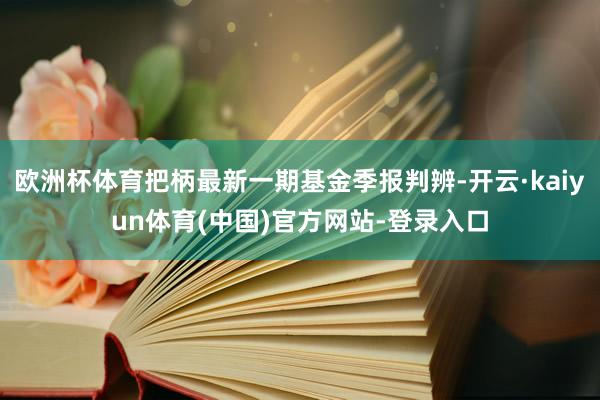 欧洲杯体育把柄最新一期基金季报判辨-开云·kaiyun体育(中国)官方网站-登录入口