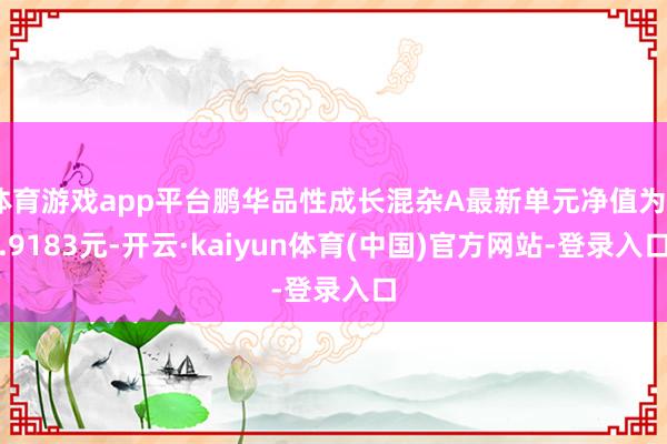 体育游戏app平台鹏华品性成长混杂A最新单元净值为0.9183元-开云·kaiyun体育(中国)官方网站-登录入口