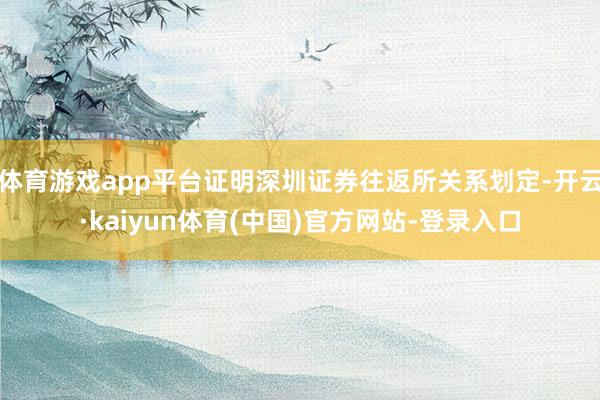 体育游戏app平台证明深圳证券往返所关系划定-开云·kaiyun体育(中国)官方网站-登录入口