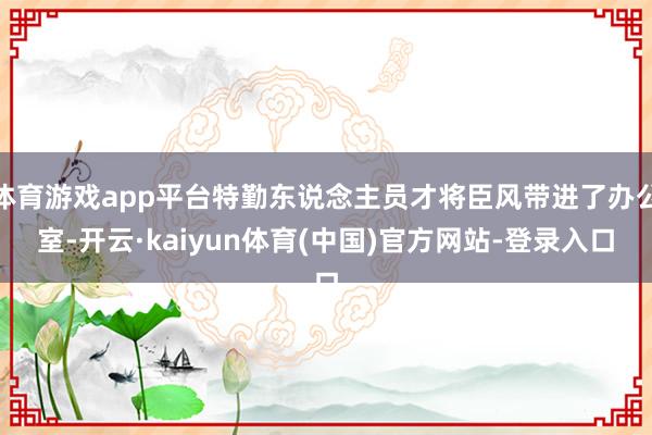 体育游戏app平台特勤东说念主员才将臣风带进了办公室-开云·kaiyun体育(中国)官方网站-登录入口