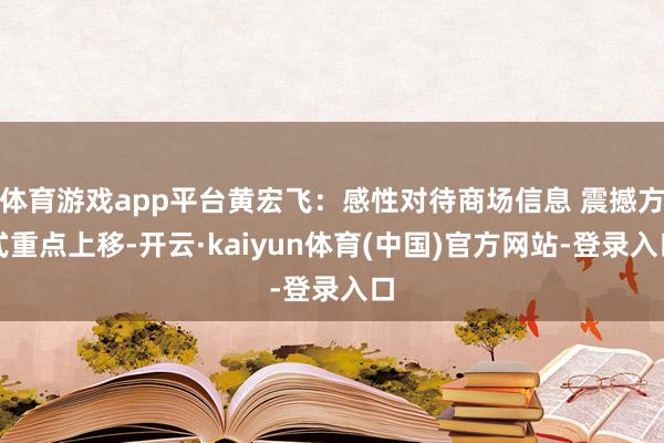 体育游戏app平台黄宏飞：感性对待商场信息 震撼方式重点上移-开云·kaiyun体育(中国)官方网站-登录入口