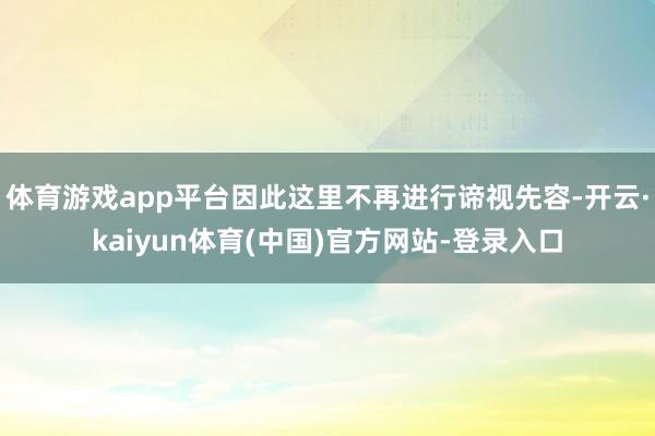 体育游戏app平台因此这里不再进行谛视先容-开云·kaiyun体育(中国)官方网站-登录入口