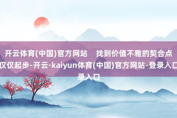 开云体育(中国)官方网站    找到价值不雅的契合点仅仅起步-开云·kaiyun体育(中国)官方网站-登录入口