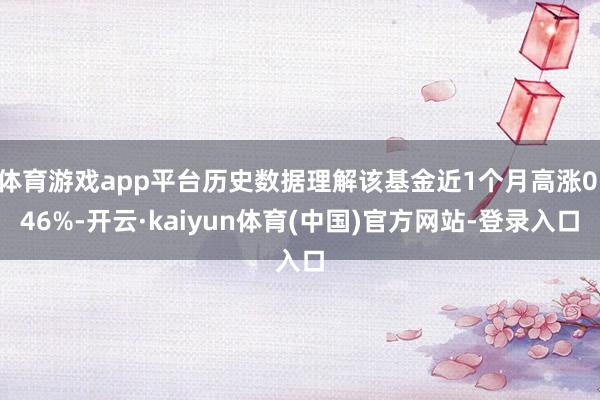 体育游戏app平台历史数据理解该基金近1个月高涨0.46%-开云·kaiyun体育(中国)官方网站-登录入口