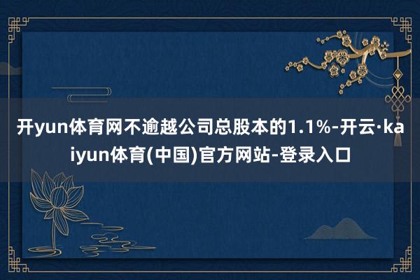 开yun体育网不逾越公司总股本的1.1%-开云·kaiyun体育(中国)官方网站-登录入口