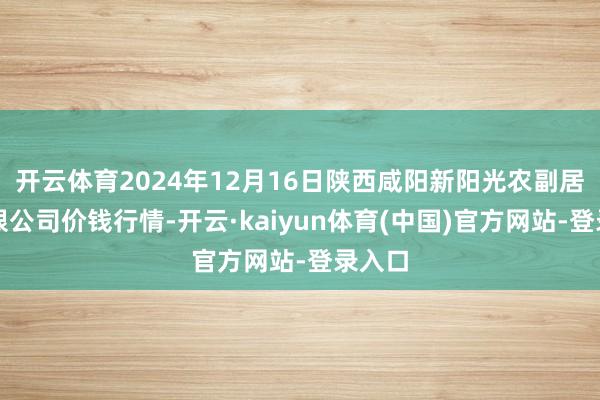 开云体育2024年12月16日陕西咸阳新阳光农副居品有限公司价钱行情-开云·kaiyun体育(中国)官方网站-登录入口