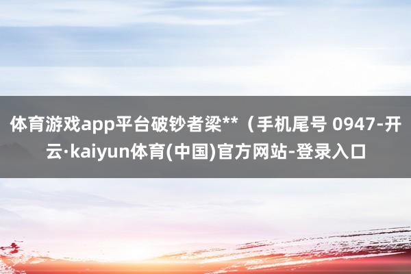 体育游戏app平台破钞者梁**（手机尾号 0947-开云·kaiyun体育(中国)官方网站-登录入口