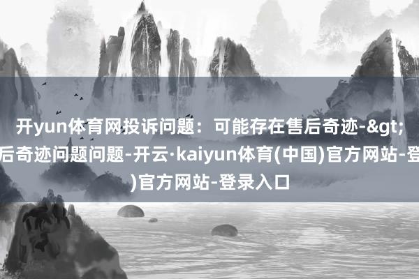 开yun体育网投诉问题：可能存在售后奇迹->其他售后奇迹问题问题-开云·kaiyun体育(中国)官方网站-登录入口