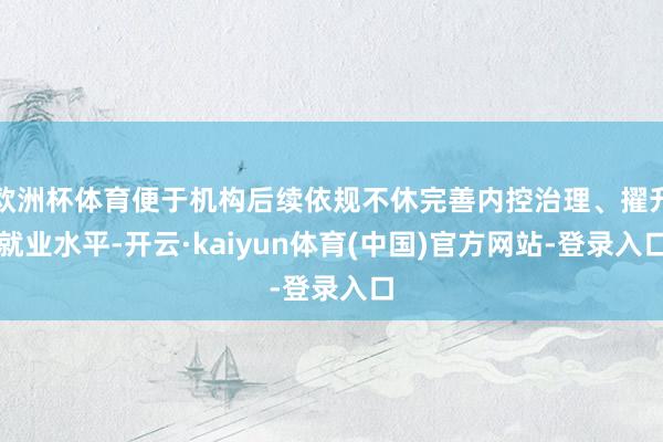 欧洲杯体育便于机构后续依规不休完善内控治理、擢升就业水平-开云·kaiyun体育(中国)官方网站-登录入口