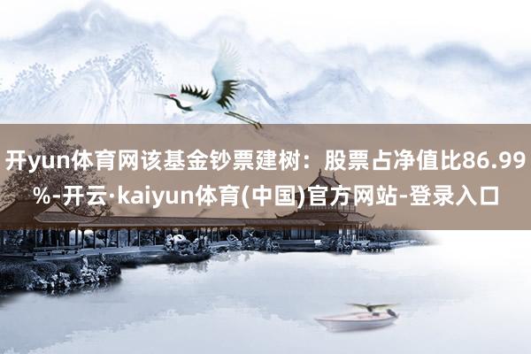 开yun体育网该基金钞票建树：股票占净值比86.99%-开云·kaiyun体育(中国)官方网站-登录入口