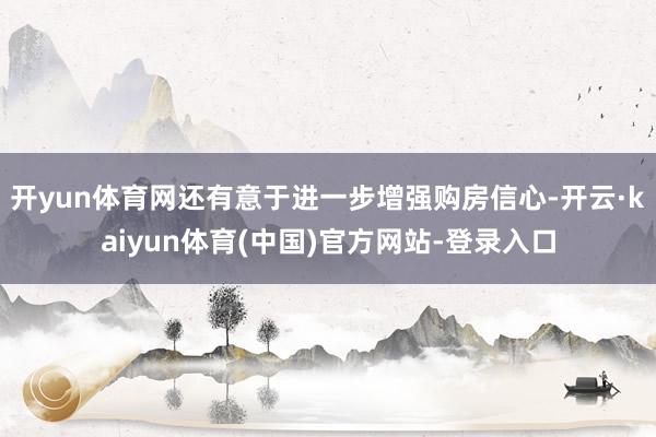 开yun体育网还有意于进一步增强购房信心-开云·kaiyun体育(中国)官方网站-登录入口