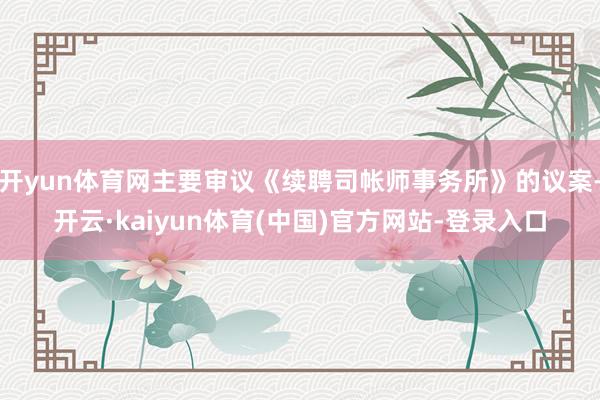 开yun体育网主要审议《续聘司帐师事务所》的议案-开云·kaiyun体育(中国)官方网站-登录入口