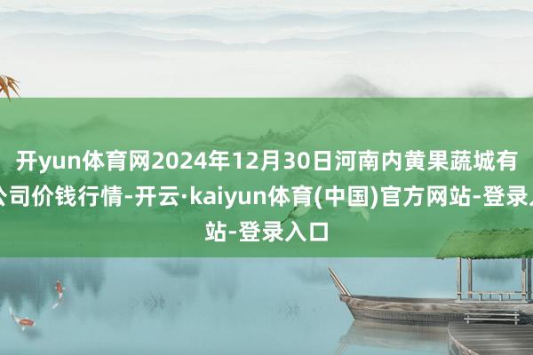 开yun体育网2024年12月30日河南内黄果蔬城有限公司价钱行情-开云·kaiyun体育(中国)官方网站-登录入口