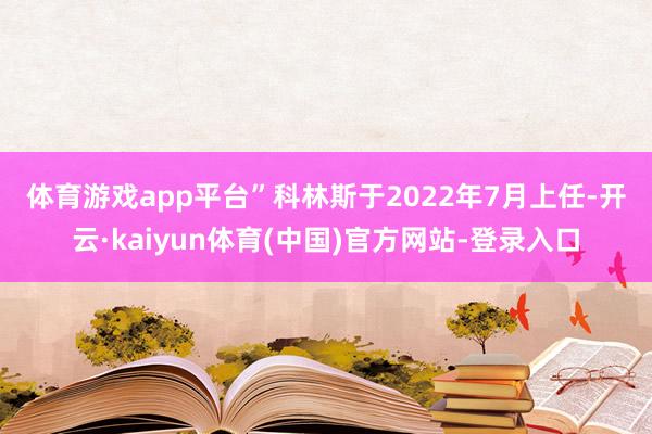 体育游戏app平台”　　科林斯于2022年7月上任-开云·kaiyun体育(中国)官方网站-登录入口