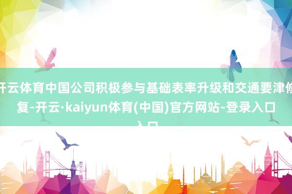 开云体育中国公司积极参与基础表率升级和交通要津修复-开云·kaiyun体育(中国)官方网站-登录入口