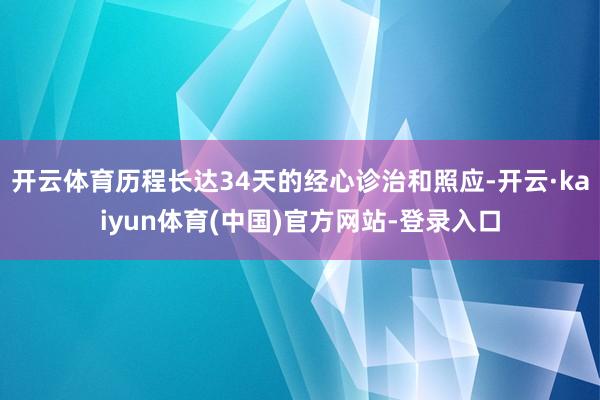 开云体育历程长达34天的经心诊治和照应-开云·kaiyun体育(中国)官方网站-登录入口