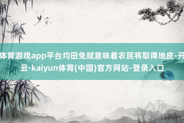 体育游戏app平台均田免赋意味着农民将取得地皮-开云·kaiyun体育(中国)官方网站-登录入口