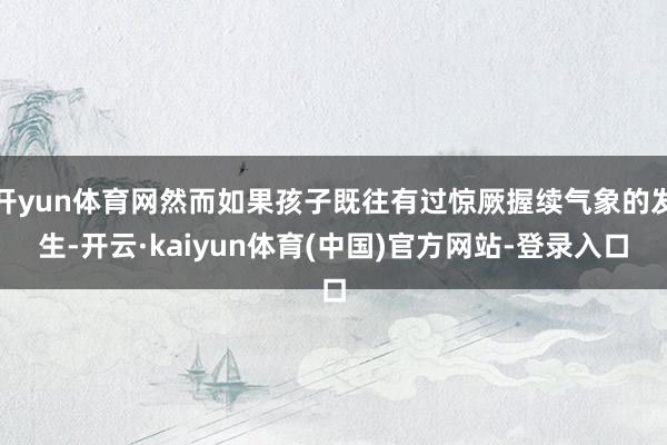 开yun体育网然而如果孩子既往有过惊厥握续气象的发生-开云·kaiyun体育(中国)官方网站-登录入口