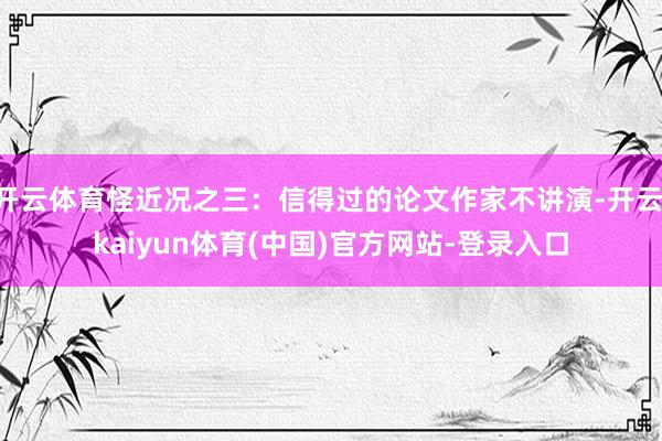 开云体育怪近况之三：信得过的论文作家不讲演-开云·kaiyun体育(中国)官方网站-登录入口