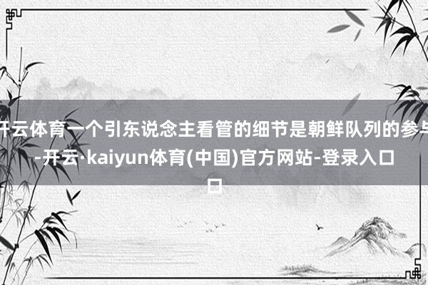 开云体育一个引东说念主看管的细节是朝鲜队列的参与-开云·kaiyun体育(中国)官方网站-登录入口