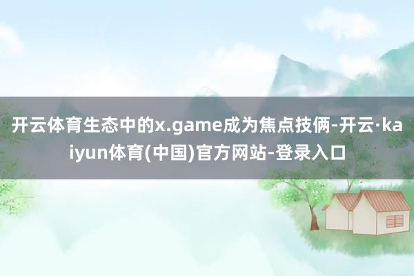 开云体育生态中的x.game成为焦点技俩-开云·kaiyun体育(中国)官方网站-登录入口