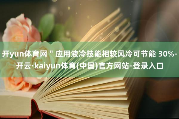 开yun体育网＂应用液冷技能相较风冷可节能 30%-开云·kaiyun体育(中国)官方网站-登录入口