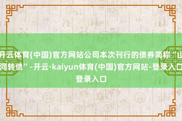 开云体育(中国)官方网站公司本次刊行的债券简称“山河转债”-开云·kaiyun体育(中国)官方网站-登录入口