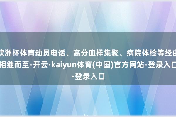 欧洲杯体育动员电话、高分血样集聚、病院体检等经由相继而至-开云·kaiyun体育(中国)官方网站-登录入口