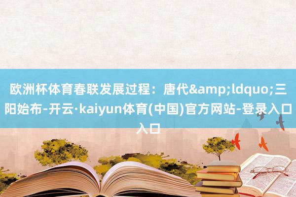 欧洲杯体育春联发展过程：唐代&ldquo;三阳始布-开云·kaiyun体育(中国)官方网站-登录入口